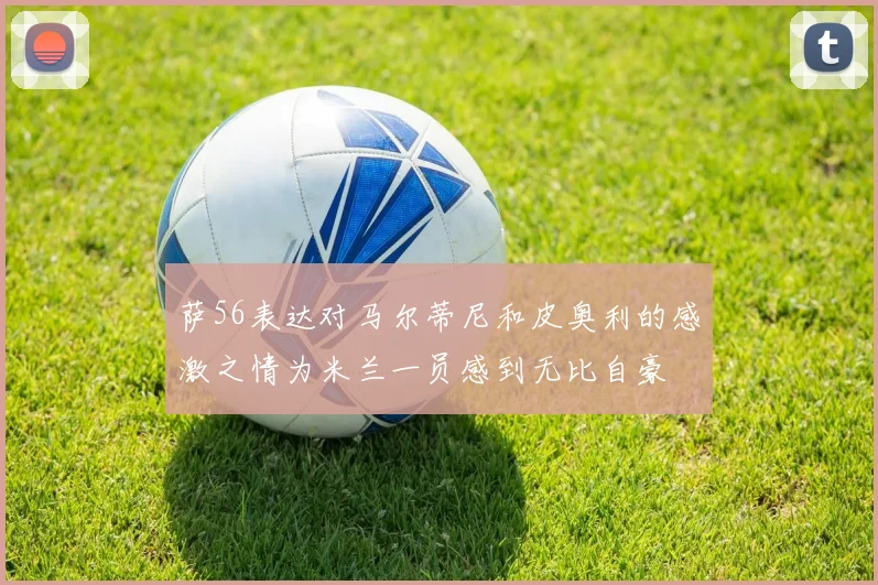 萨56表达对马尔蒂尼和皮奥利的感激之情为米兰一员感到无比自豪