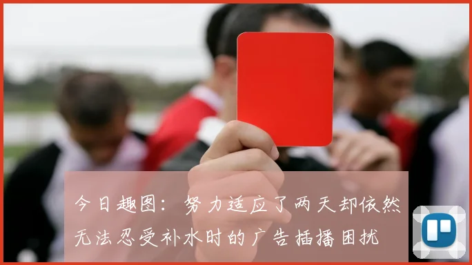 今日趣图：努力适应了两天却依然无法忍受补水时的广告插播困扰