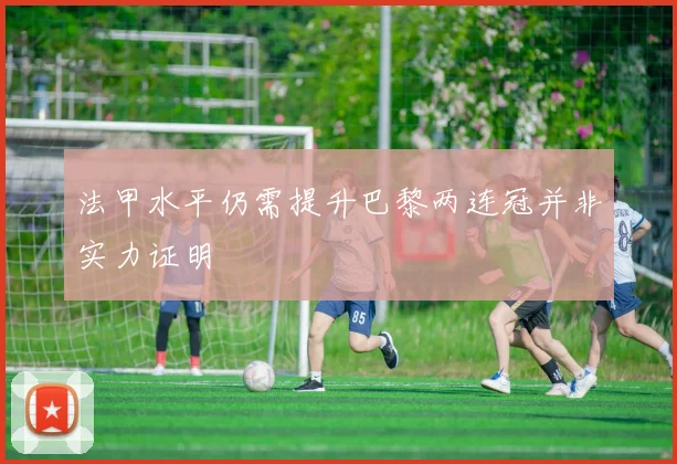 法甲水平仍需提升巴黎两连冠并非实力证明