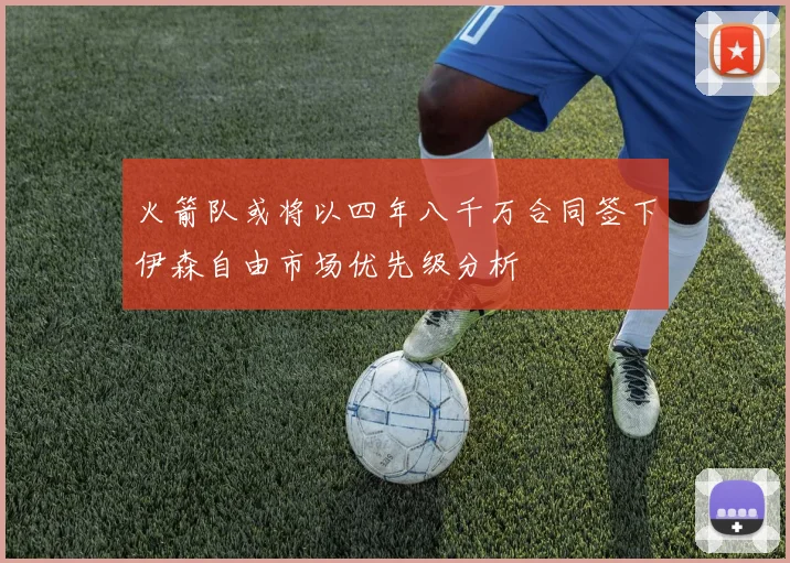 火箭队或将以四年八千万合同签下伊森自由市场优先级分析