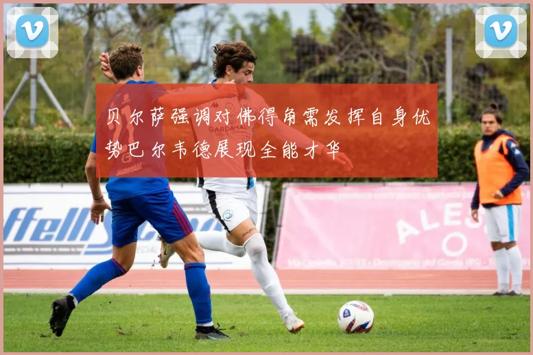 贝尔萨强调对佛得角需发挥自身优势巴尔韦德展现全能才华