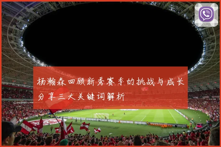 杨瀚森回顾新秀赛季的挑战与成长分享三大关键词解析