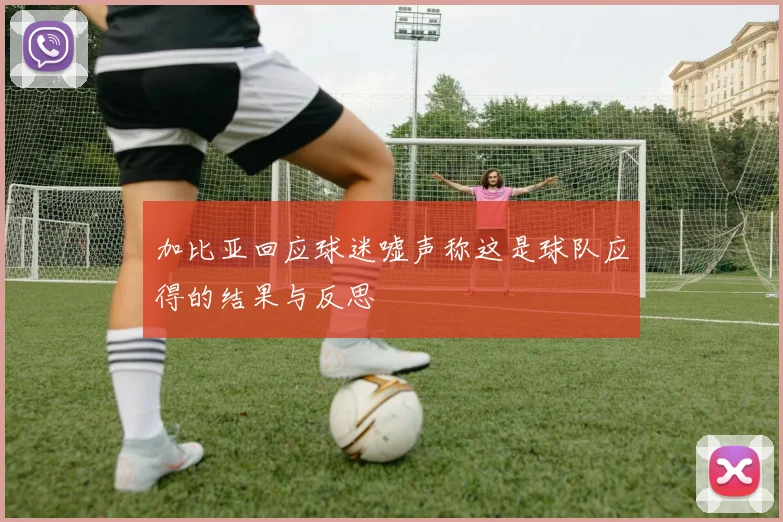 加比亚回应球迷嘘声称这是球队应得的结果与反思