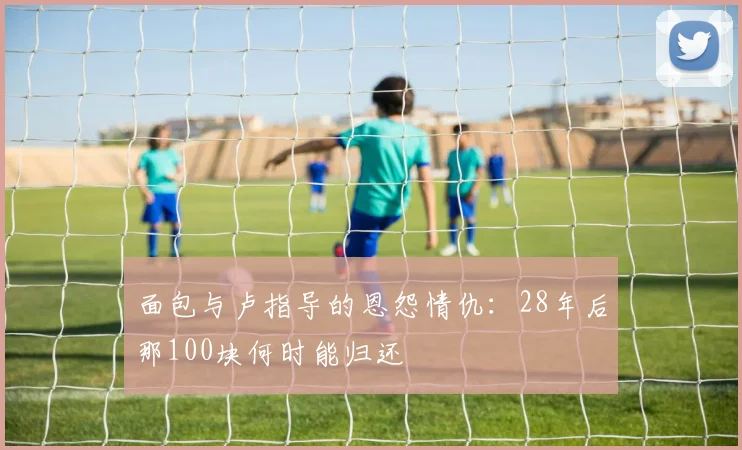 面包与卢指导的恩怨情仇：28年后那100块何时能归还