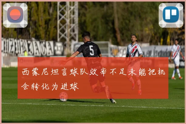 西蒙尼坦言球队效率不足未能把机会转化为进球