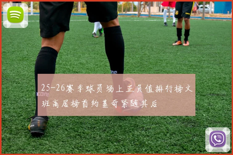 25-26赛季球员场上正负值排行榜文班高居榜首约基奇紧随其后