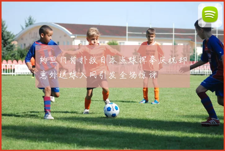 约旦门将扑救日本点球挥拳庆祝却意外送球入网引发全场惊讶
