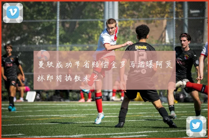 曼联成功节省赔偿金罗马诺曝阿莫林即将执教米兰