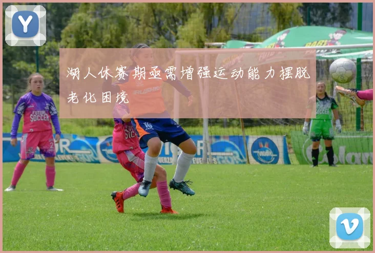 湖人休赛期亟需增强运动能力摆脱老化困境