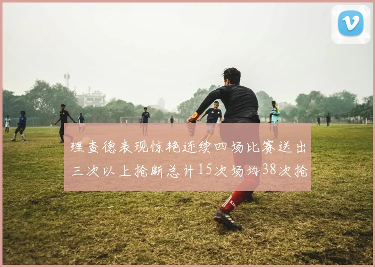 理查德表现惊艳连续四场比赛送出三次以上抢断总计15次场均38次抢断成球队防守利器