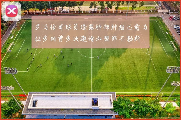 罗马传奇球员透露肺部肿瘤已愈马拉多纳曾多次邀请加盟那不勒斯