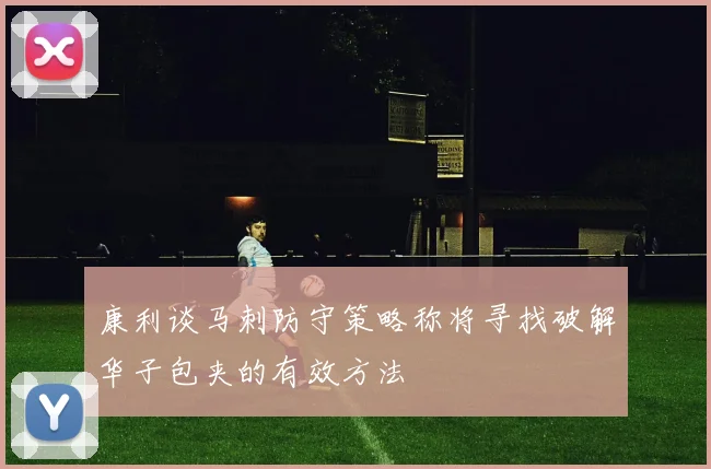 康利谈马刺防守策略称将寻找破解华子包夹的有效方法