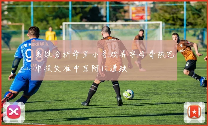 美媒分析希罗小号戏弄字母哥热巴中投失准申京阿门遭殃