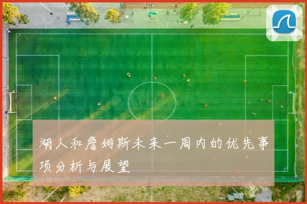 湖人和詹姆斯未来一周内的优先事项分析与展望