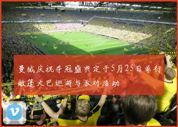 曼城庆祝夺冠盛典定于5月25日举行敞篷大巴巡游与派对活动
