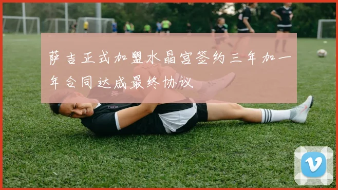 萨吉正式加盟水晶宫签约三年加一年合同达成最终协议