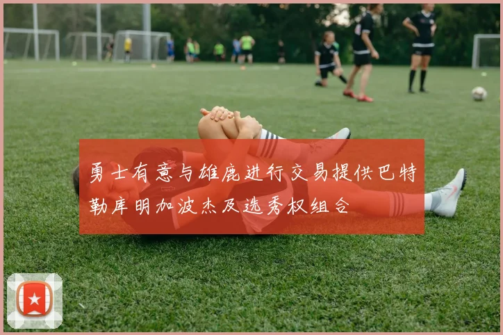 勇士有意与雄鹿进行交易提供巴特勒库明加波杰及选秀权组合