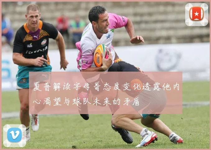 夏普解读字母哥态度变化透露他内心渴望与球队未来的矛盾