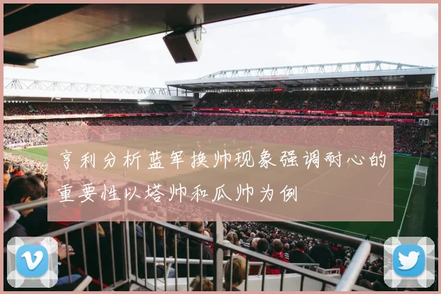 亨利分析蓝军换帅现象强调耐心的重要性以塔帅和瓜帅为例
