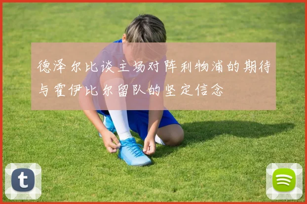德泽尔比谈主场对阵利物浦的期待与霍伊比尔留队的坚定信念