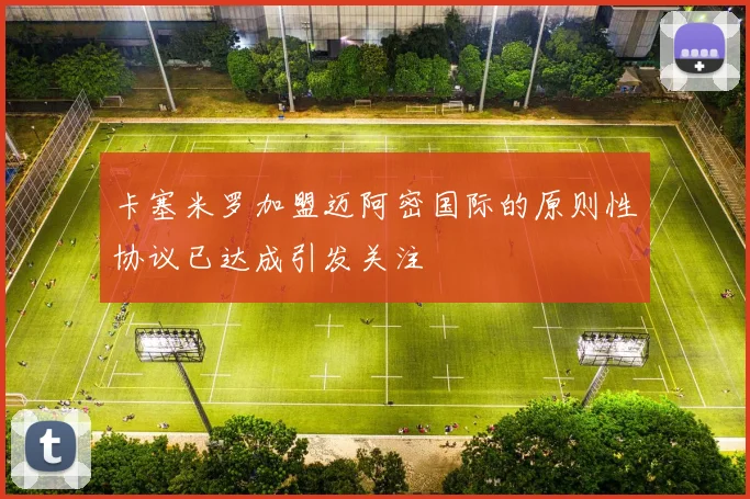 卡塞米罗加盟迈阿密国际的原则性协议已达成引发关注