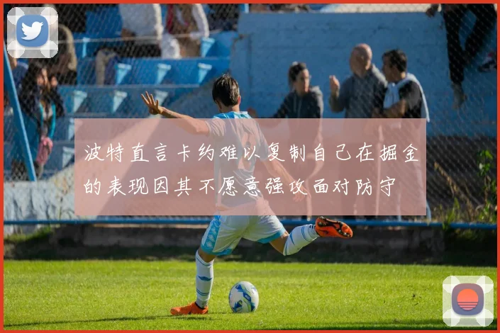 波特直言卡约难以复制自己在掘金的表现因其不愿意强攻面对防守