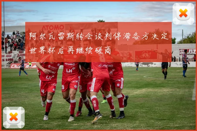 阿尔瓦雷斯转会谈判停滞各方决定世界杯后再继续磋商