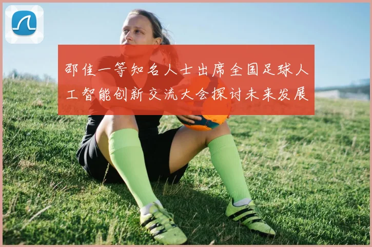 邵佳一等知名人士出席全国足球人工智能创新交流大会探讨未来发展方向