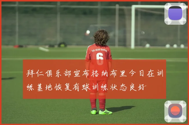 拜仁俱乐部宣布格纳布里今日在训练基地恢复有球训练状态良好