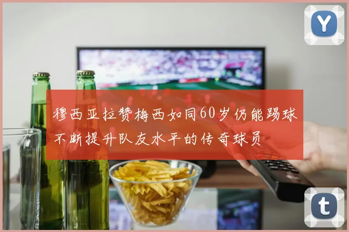 穆西亚拉赞梅西如同60岁仍能踢球不断提升队友水平的传奇球员