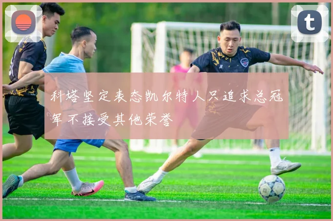 科塔坚定表态凯尔特人只追求总冠军不接受其他荣誉